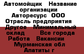 Автомойщик › Название организации ­ Авторесурс, ООО › Отрасль предприятия ­ Другое › Минимальный оклад ­ 1 - Все города Работа » Вакансии   . Мурманская обл.,Апатиты г.